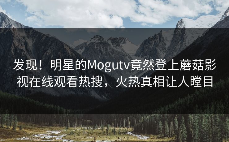 发现！明星的Mogutv竟然登上蘑菇影视在线观看热搜，火热真相让人瞠目