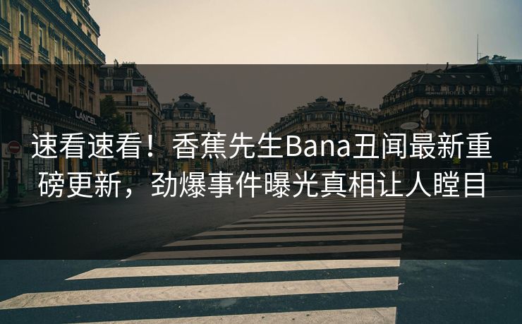 速看速看！香蕉先生Bana丑闻最新重磅更新，劲爆事件曝光真相让人瞠目