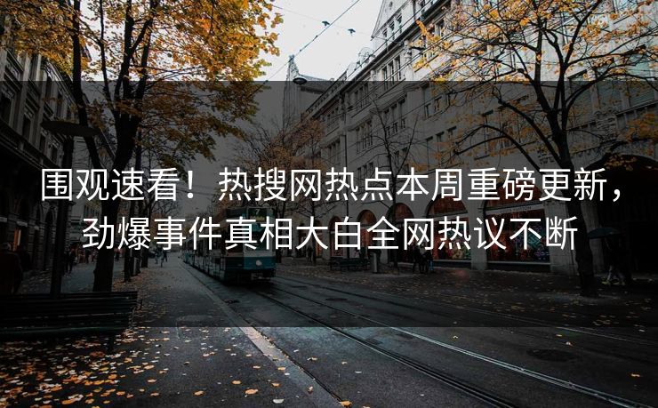 围观速看！热搜网热点本周重磅更新，劲爆事件真相大白全网热议不断
