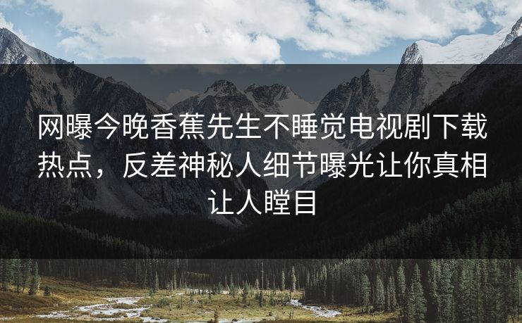 网曝今晚香蕉先生不睡觉电视剧下载热点，反差神秘人细节曝光让你真相让人瞠目