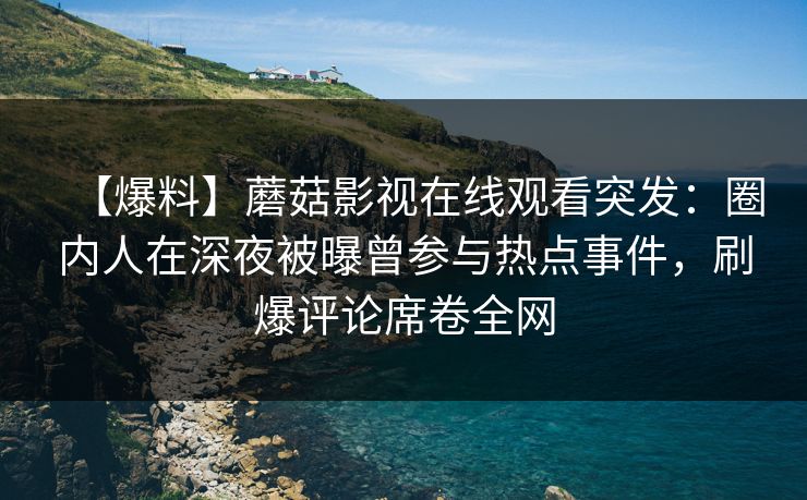 【爆料】蘑菇影视在线观看突发:圈内人在深夜被曝曾参与热点事件,刷爆评论席卷全网 【爆料】蘑菇影视在线观看突发:圈内人在深夜被曝曾参与热点事件,刷爆评论席卷全网