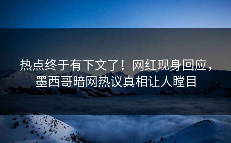 热点终于有下文了！网红现身回应，墨西哥暗网热议真相让人瞠目