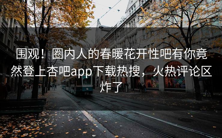 围观！圈内人的春暖花开性吧有你竟然登上杏吧app下载热搜，火热评论区炸了