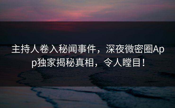 主持人卷入秘闻事件，深夜微密圈App独家揭秘真相，令人瞠目！