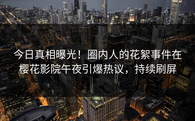 今日真相曝光！圈内人的花絮事件在樱花影院午夜引爆热议，持续刷屏