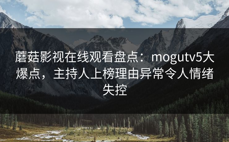 蘑菇影视在线观看盘点:mogutv5大爆点,主持人上榜理由异常令人情绪失控 蘑菇影视在线观看盘点:mogutv5大爆点,主持人上榜理由异常令人情绪失控