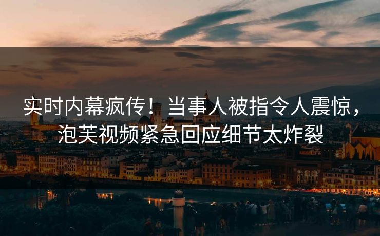 实时内幕疯传！当事人被指令人震惊，泡芙视频紧急回应细节太炸裂