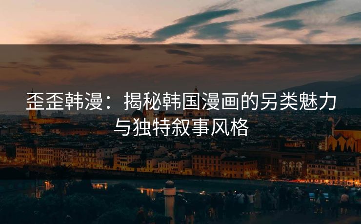 歪歪韩漫:揭秘韩国漫画的另类魅力与独特叙事风格 歪歪韩漫:揭秘韩国漫画的另类魅力与独特叙事风格