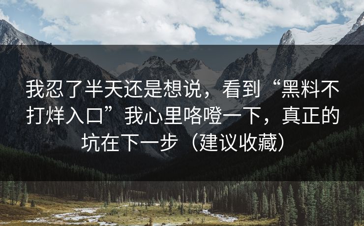 我忍了半天还是想说,看到“黑料不打烊入口”我心里咯噔一下,真正的坑在下一步(建议收藏) 我忍了半天还是想说,看到“黑料不打烊入口”我心里咯噔一下,真正的坑在下一步(建议收藏)