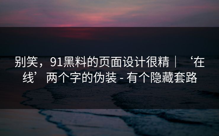 别笑，91黑料的页面设计很精｜‘在线’两个字的伪装 - 有个隐藏套路