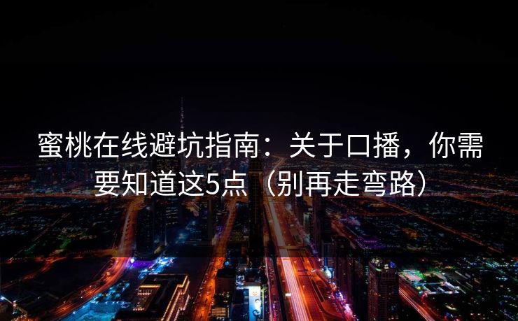 蜜桃在线避坑指南：关于口播，你需要知道这5点（别再走弯路）