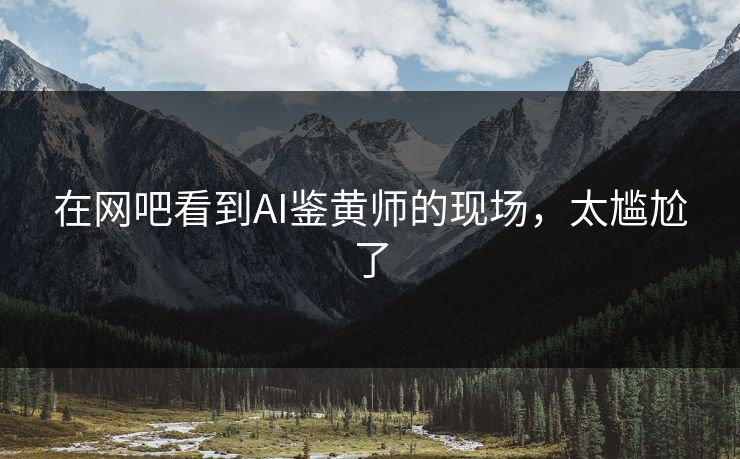 在网吧看到AI鉴黄师的现场，太尴尬了