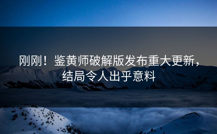 刚刚！鉴黄师破解版发布重大更新，结局令人出乎意料