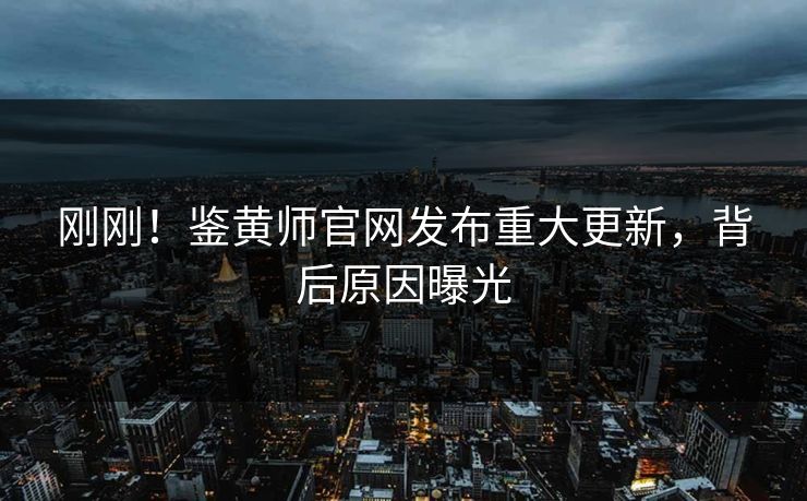 刚刚！鉴黄师官网发布重大更新，背后原因曝光