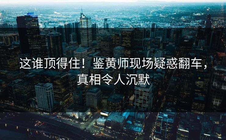 这谁顶得住！鉴黄师现场疑惑翻车，真相令人沉默