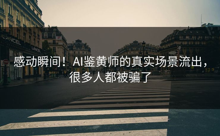 感动瞬间！AI鉴黄师的真实场景流出，很多人都被骗了