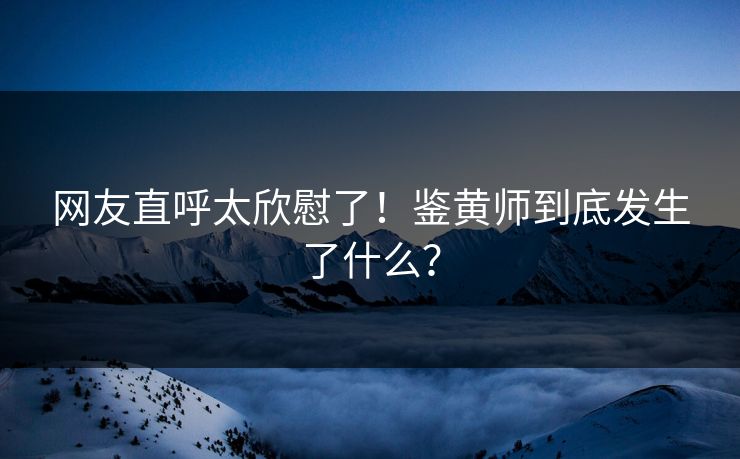 网友直呼太欣慰了！鉴黄师到底发生了什么？