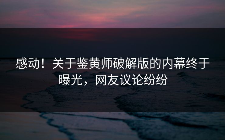 感动！关于鉴黄师破解版的内幕终于曝光，网友议论纷纷