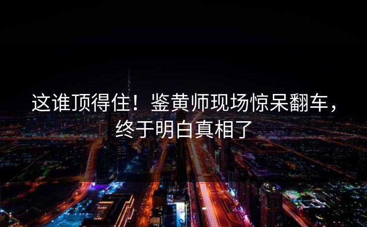 这谁顶得住！鉴黄师现场惊呆翻车，终于明白真相了