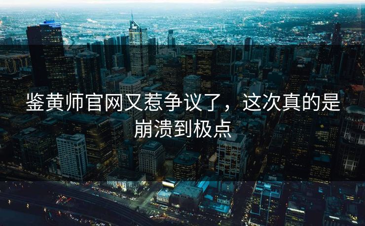 鉴黄师官网又惹争议了，这次真的是崩溃到极点