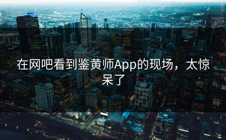 在网吧看到鉴黄师App的现场，太惊呆了