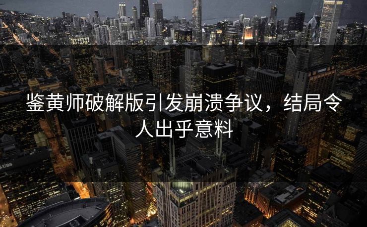 鉴黄师破解版引发崩溃争议，结局令人出乎意料