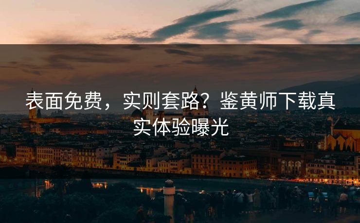 表面免费，实则套路？鉴黄师下载真实体验曝光
