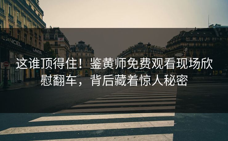 这谁顶得住！鉴黄师免费观看现场欣慰翻车，背后藏着惊人秘密