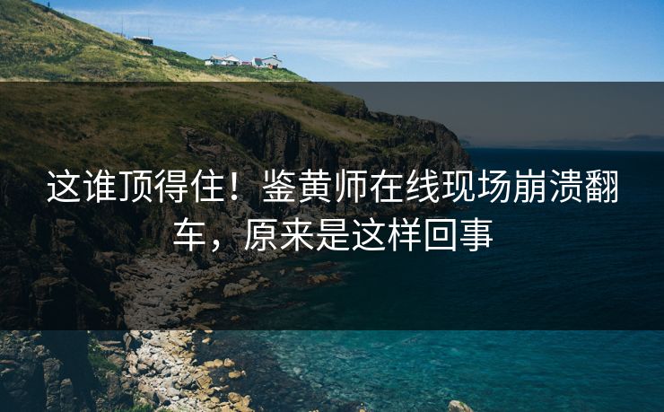 这谁顶得住！鉴黄师在线现场崩溃翻车，原来是这样回事