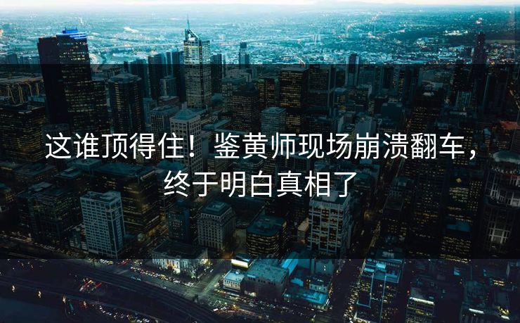 这谁顶得住！鉴黄师现场崩溃翻车，终于明白真相了