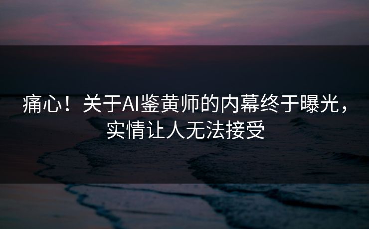 痛心！关于AI鉴黄师的内幕终于曝光，实情让人无法接受