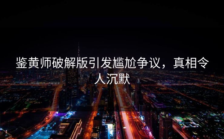 鉴黄师破解版引发尴尬争议，真相令人沉默