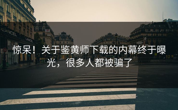 惊呆！关于鉴黄师下载的内幕终于曝光，很多人都被骗了