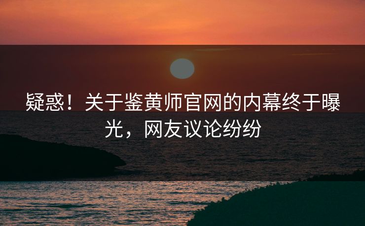疑惑！关于鉴黄师官网的内幕终于曝光，网友议论纷纷