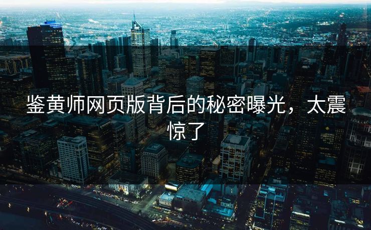 鉴黄师网页版背后的秘密曝光，太震惊了