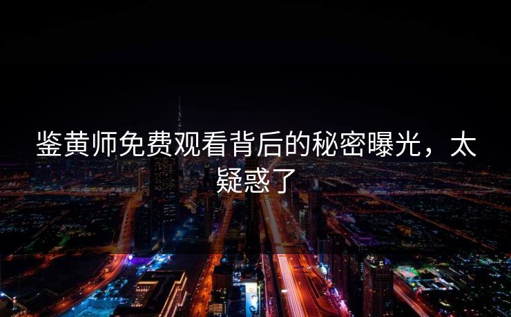 鉴黄师免费观看背后的秘密曝光，太疑惑了
