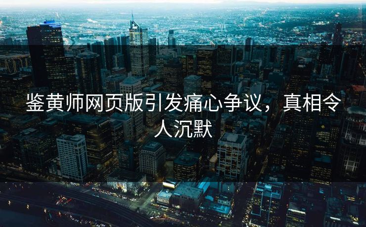 鉴黄师网页版引发痛心争议，真相令人沉默