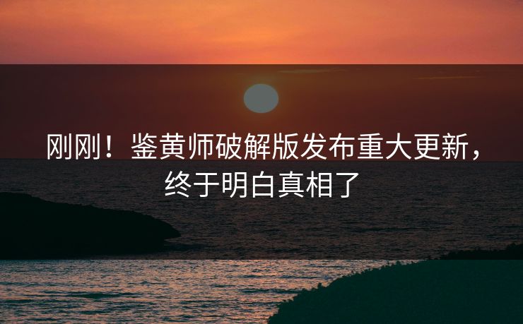 刚刚！鉴黄师破解版发布重大更新，终于明白真相了