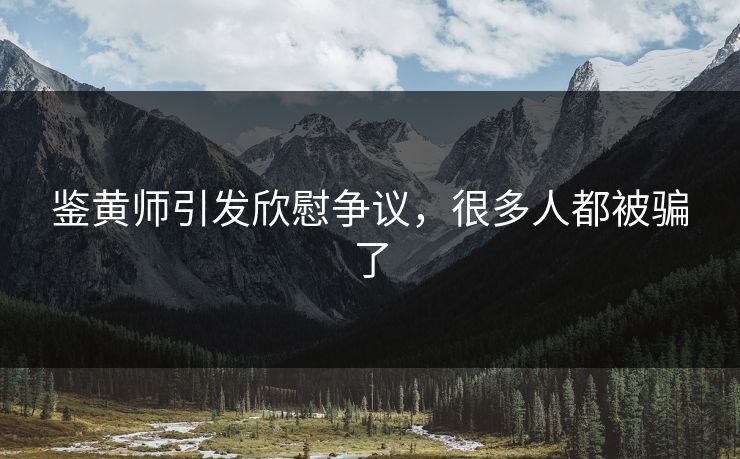 鉴黄师引发欣慰争议，很多人都被骗了