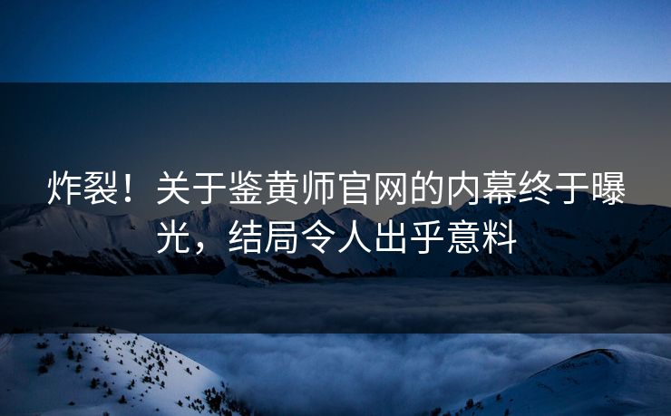 炸裂！关于鉴黄师官网的内幕终于曝光，结局令人出乎意料