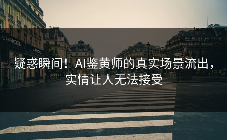 疑惑瞬间！AI鉴黄师的真实场景流出，实情让人无法接受
