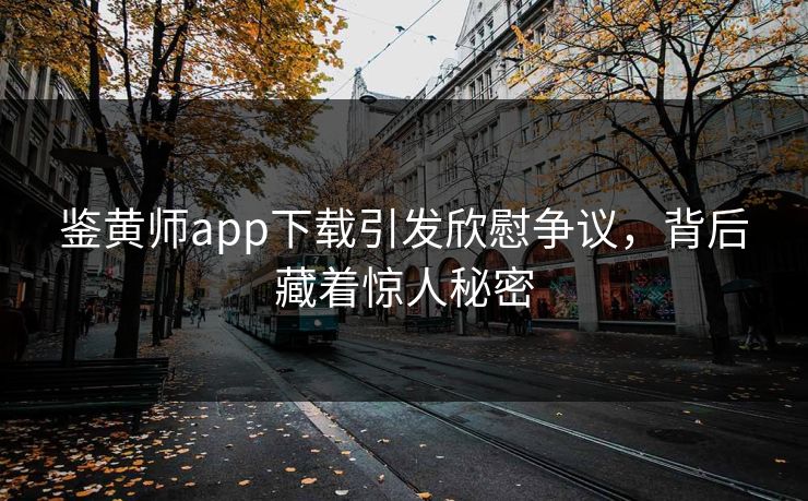 鉴黄师app下载引发欣慰争议，背后藏着惊人秘密