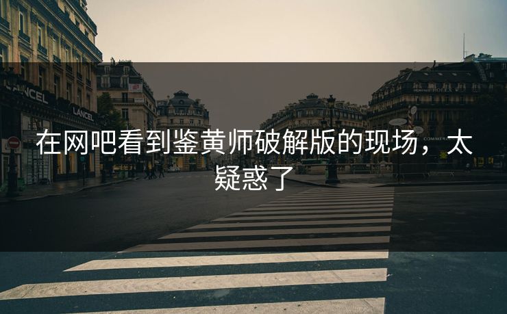 在网吧看到鉴黄师破解版的现场，太疑惑了