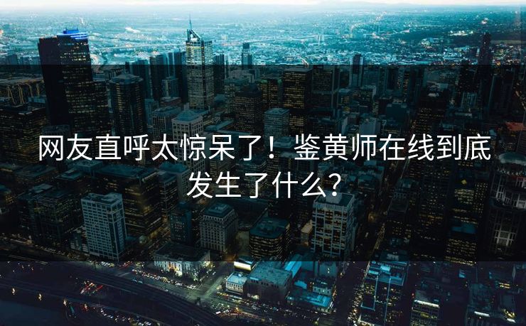 网友直呼太惊呆了！鉴黄师在线到底发生了什么？