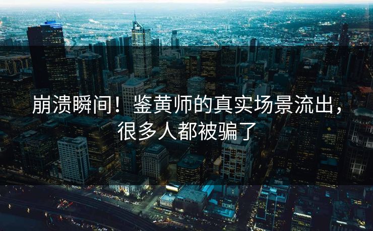崩溃瞬间！鉴黄师的真实场景流出，很多人都被骗了