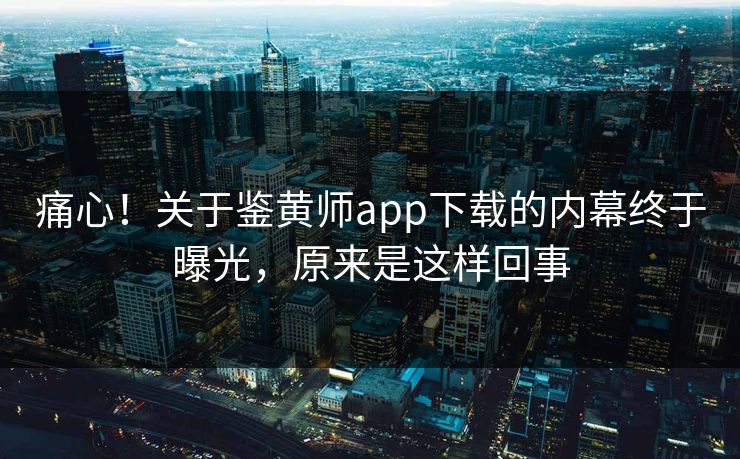 痛心！关于鉴黄师app下载的内幕终于曝光，原来是这样回事