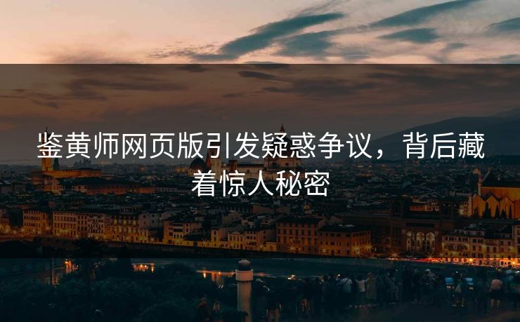 鉴黄师网页版引发疑惑争议，背后藏着惊人秘密