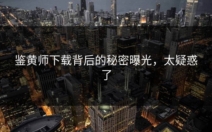 鉴黄师下载背后的秘密曝光，太疑惑了