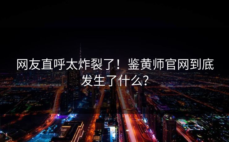 网友直呼太炸裂了！鉴黄师官网到底发生了什么？