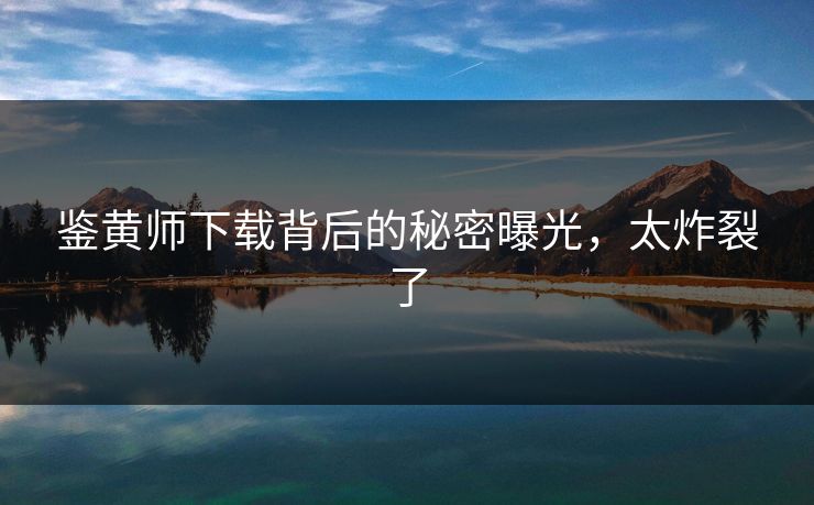 鉴黄师下载背后的秘密曝光，太炸裂了
